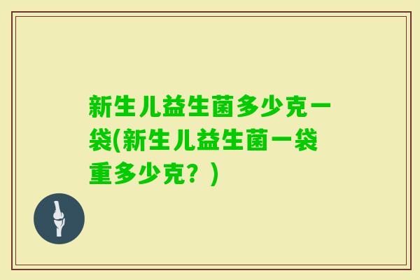 新生儿益生菌多少克一袋(新生儿益生菌一袋重多少克?) 新生儿益生菌多少克一袋(新生儿益生菌一袋重多少克?)