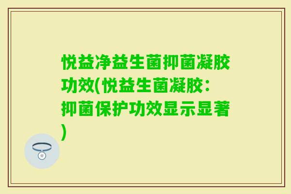 悦益净益生菌抑菌凝胶功效(悦益生菌凝胶：抑菌保护功效显示显著)