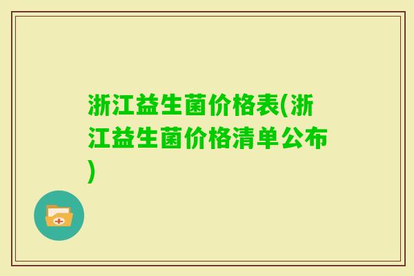 浙江益生菌价格表(浙江益生菌价格清单公布)