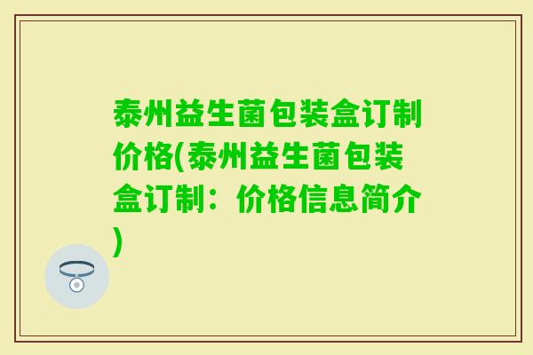 泰州益生菌包装盒订制价格(泰州益生菌包装盒订制：价格信息简介)