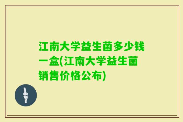 江南大学益生菌多少钱一盒(江南大学益生菌销售价格公布)