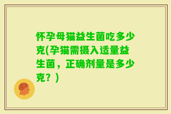 怀孕母猫益生菌吃多少克(孕猫需摄入适量益生菌，正确剂量是多少克？)