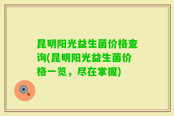 昆明阳光益生菌价格查询(昆明阳光益生菌价格一览，尽在掌握)