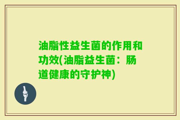 油脂性益生菌的作用和功效(油脂益生菌：肠道健康的守护神)