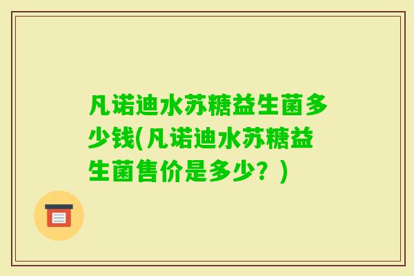 凡诺迪水苏糖益生菌多少钱(凡诺迪水苏糖益生菌售价是多少？)