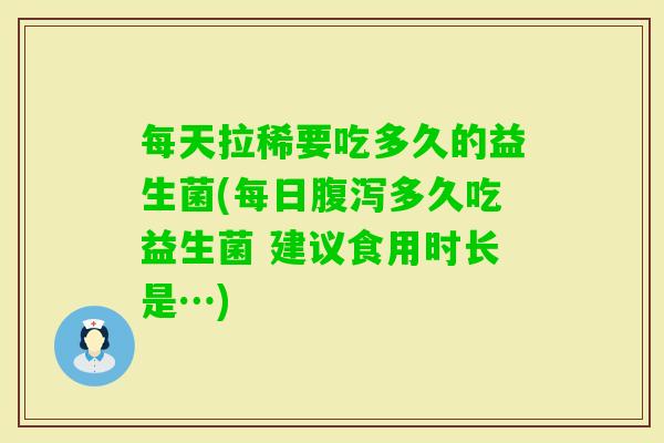 每天拉稀要吃多久的益生菌(每日多久吃益生菌 建议食用时长是…) 每天拉稀要吃多久的益生菌(每日多久吃益生菌 建议食用时长是…)
