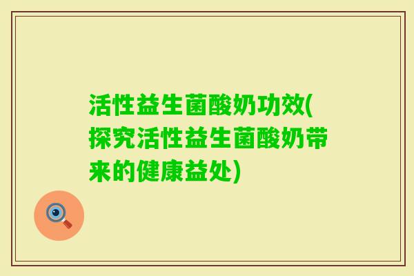 活性益生菌酸奶功效(探究活性益生菌酸奶带来的健康益处)