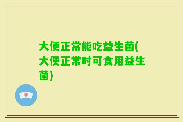 大便正常能吃益生菌(大便正常时可食用益生菌) 大便正常能吃益生菌(大便正常时可食用益生菌)