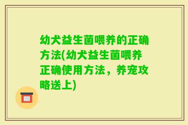 幼犬益生菌喂养的正确方法(幼犬益生菌喂养正确使用方法，养宠攻略送上)