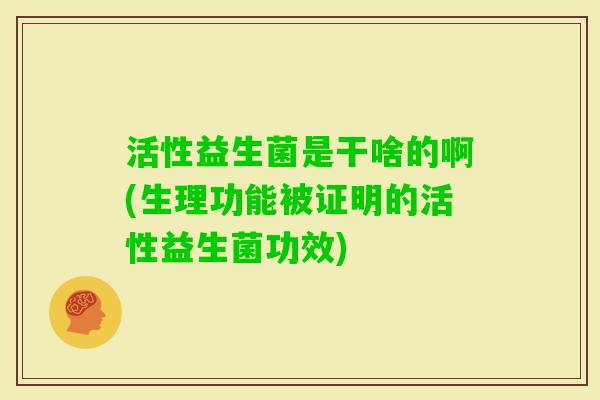 活性益生菌是干啥的啊(生理功能被证明的活性益生菌功效)