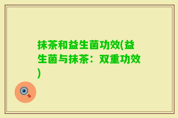 抹茶和益生菌功效(益生菌与抹茶：双重功效)