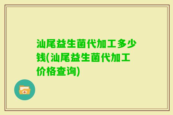 汕尾益生菌代加工多少钱(汕尾益生菌代加工价格查询)