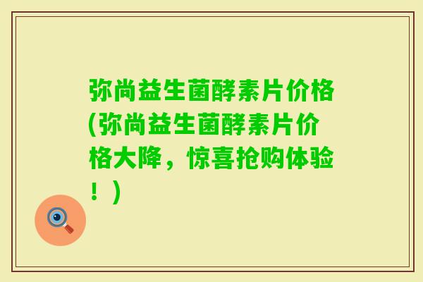 弥尚益生菌酵素片价格(弥尚益生菌酵素片价格大降，惊喜抢购体验！)