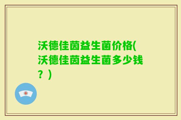 沃德佳茵益生菌价格(沃德佳茵益生菌多少钱？)