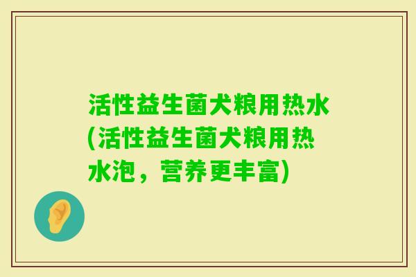 活性益生菌犬粮用热水(活性益生菌犬粮用热水泡，营养更丰富)