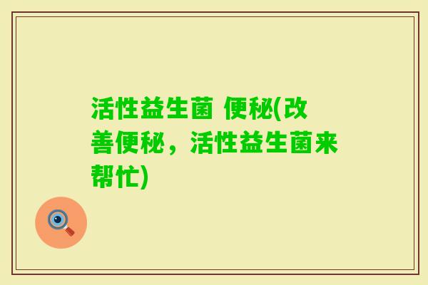 活性益生菌 便秘(改善便秘，活性益生菌来帮忙)