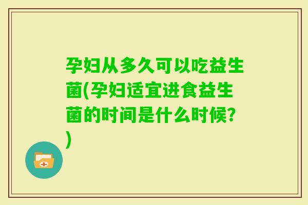 孕妇从多久可以吃益生菌(孕妇适宜进食益生菌的时间是什么时候？)