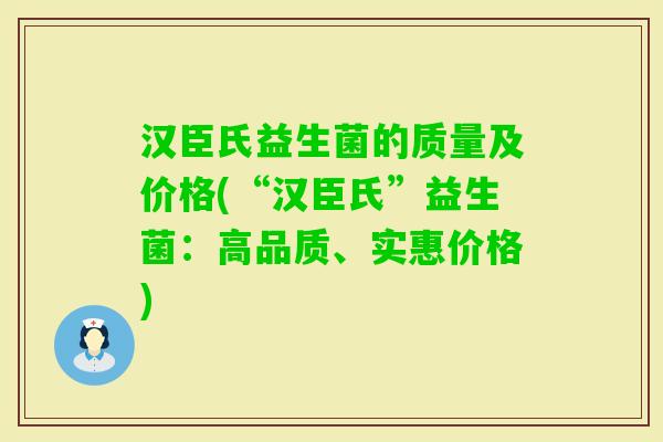 汉臣氏益生菌的质量及价格(“汉臣氏”益生菌：高品质、实惠价格)