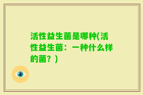 活性益生菌是哪种(活性益生菌:一种什么样的菌?) 活性益生菌是哪种(活性益生菌:一种什么样的菌?)