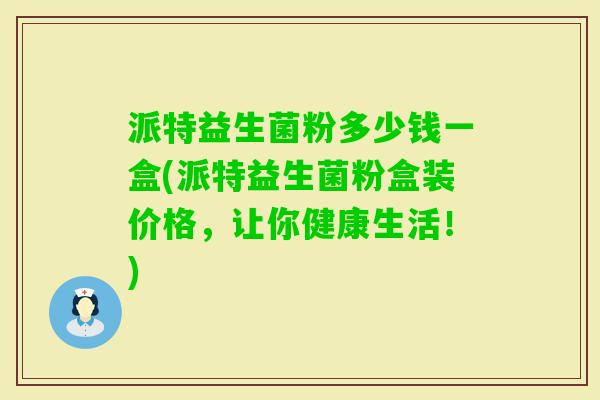 派特益生菌粉多少钱一盒(派特益生菌粉盒装价格，让你健康生活！)