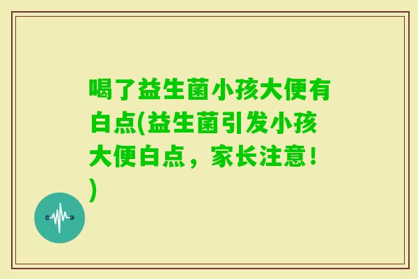 喝了益生菌小孩大便有白点(益生菌引发小孩大便白点，家长注意！)
