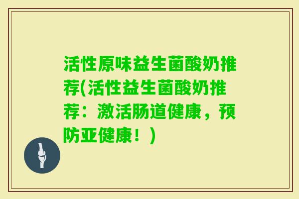活性原味益生菌酸奶推荐(活性益生菌酸奶推荐：激活肠道健康，预防亚健康！)