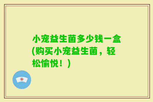 小宠益生菌多少钱一盒(购买小宠益生菌，轻松愉悦！)