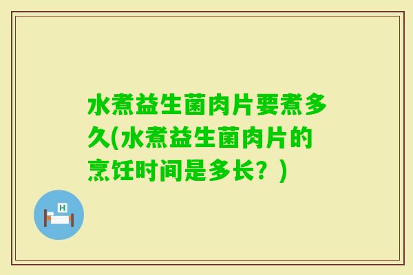 水煮益生菌肉片要煮多久(水煮益生菌肉片的烹饪时间是多长？)