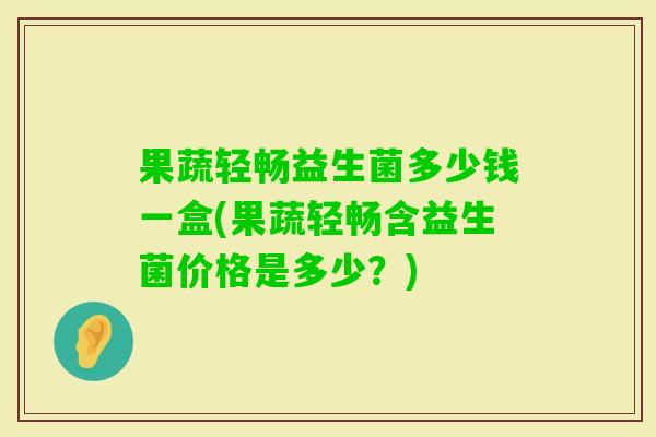 果蔬轻畅益生菌多少钱一盒(果蔬轻畅含益生菌价格是多少？)