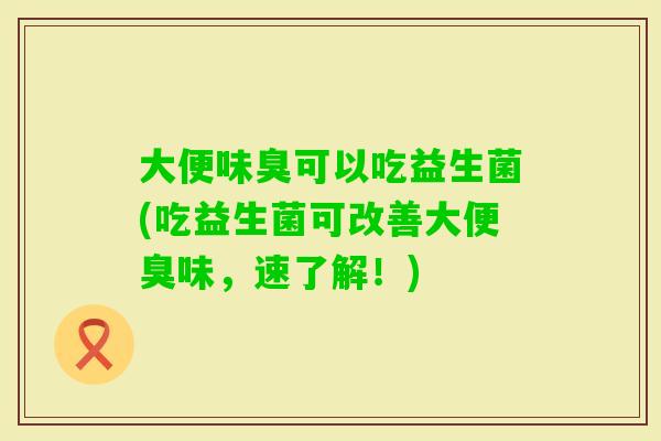 大便味臭可以吃益生菌(吃益生菌可改善大便臭味，速了解！)