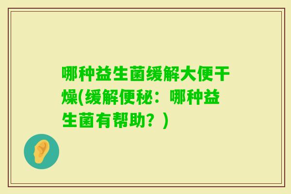 哪种益生菌缓解大便干燥(缓解便秘：哪种益生菌有帮助？)