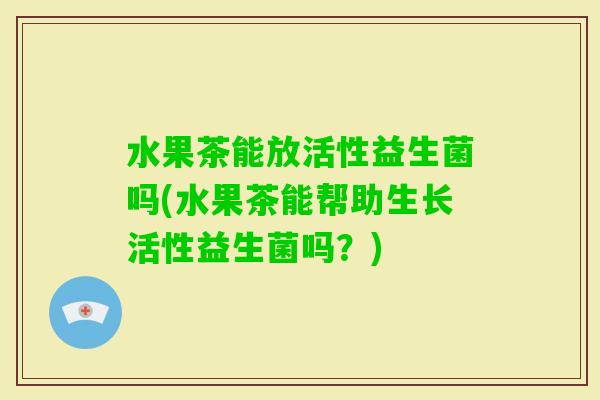 水果茶能放活性益生菌吗(水果茶能帮助生长活性益生菌吗？)