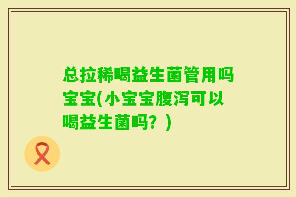 总拉稀喝益生菌管用吗宝宝(小宝宝腹泻可以喝益生菌吗？)