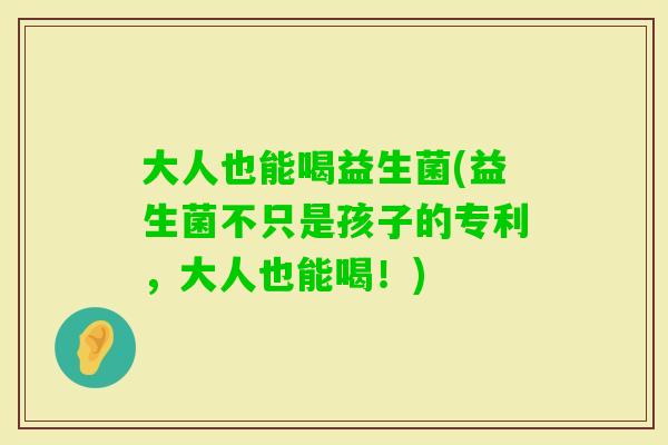 大人也能喝益生菌(益生菌不只是孩子的专利,大人也能喝!) 大人也能喝益生菌(益生菌不只是孩子的专利,大人也能喝!)