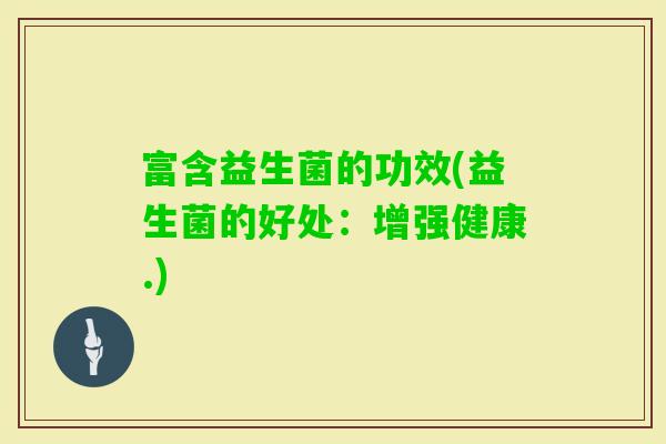 富含益生菌的功效(益生菌的好处：增强健康.)