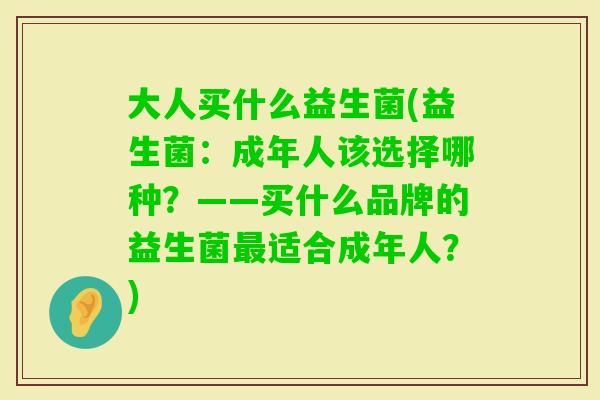 大人买什么益生菌(益生菌：成年人该选择哪种？——买什么品牌的益生菌最适合成年人？)