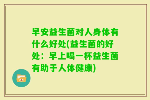早安益生菌对人身体有什么好处(益生菌的好处:早上喝一杯益生菌有助于人体健康) 早安益生菌对人身体有什么好处(益生菌的好处:早上喝一杯益生菌有助于人体健康)