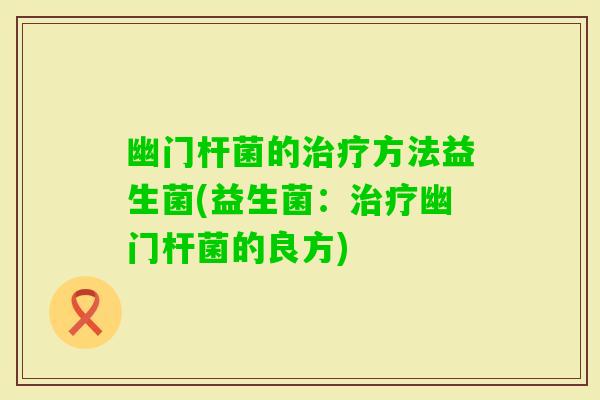 幽门杆菌的治疗方法益生菌(益生菌：治疗幽门杆菌的良方)