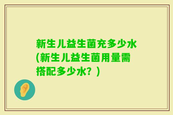 新生儿益生菌充多少水(新生儿益生菌用量需搭配多少水？)