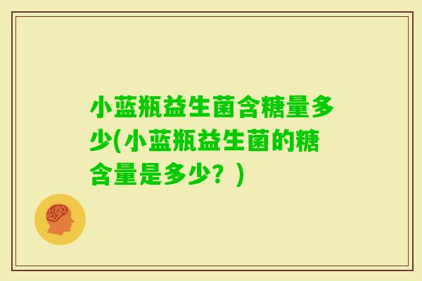 小蓝瓶益生菌含糖量多少(小蓝瓶益生菌的糖含量是多少？)