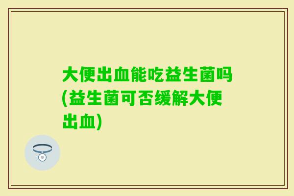 大便出能吃益生菌吗(益生菌可否缓解大便出) 大便出能吃益生菌吗(益生菌可否缓解大便出)