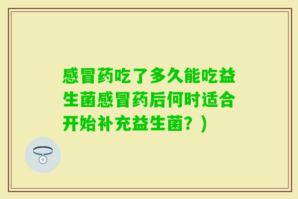 感冒药吃了多久能吃益生菌感冒药后何时适合开始补充益生菌？)