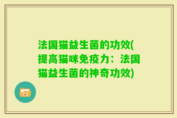 法国猫益生菌的功效(提高猫咪力:法国猫益生菌的神奇功效) 法国猫益生菌的功效(提高猫咪力:法国猫益生菌的神奇功效)