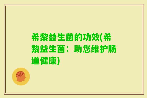 希黎益生菌的功效(希黎益生菌：助您维护肠道健康)