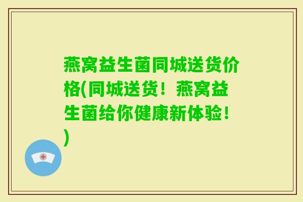 燕窝益生菌同城送货价格(同城送货！燕窝益生菌给你健康新体验！)