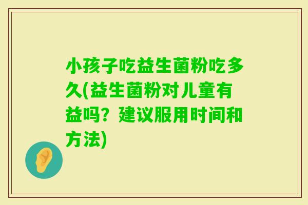 小孩子吃益生菌粉吃多久(益生菌粉对儿童有益吗？建议服用时间和方法)