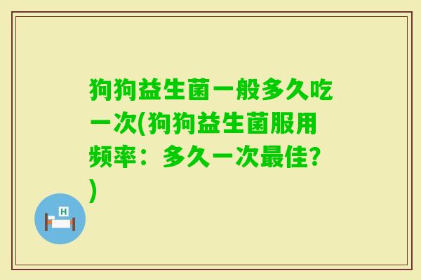 狗狗益生菌一般多久吃一次(狗狗益生菌服用频率：多久一次佳？)
