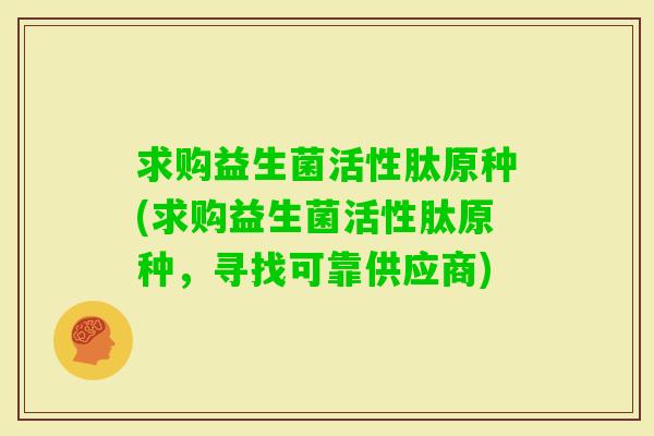 求购益生菌活性肽原种(求购益生菌活性肽原种，寻找可靠供应商)