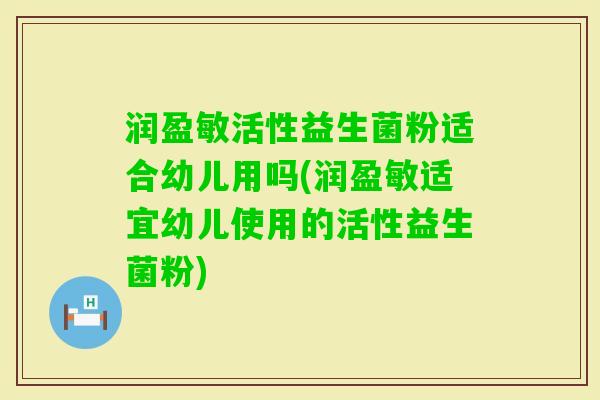 润盈敏活性益生菌粉适合幼儿用吗(润盈敏适宜幼儿使用的活性益生菌粉)