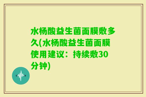 水杨酸益生菌面膜敷多久(水杨酸益生菌面膜使用建议:持续敷30分钟) 水杨酸益生菌面膜敷多久(水杨酸益生菌面膜使用建议:持续敷30分钟)